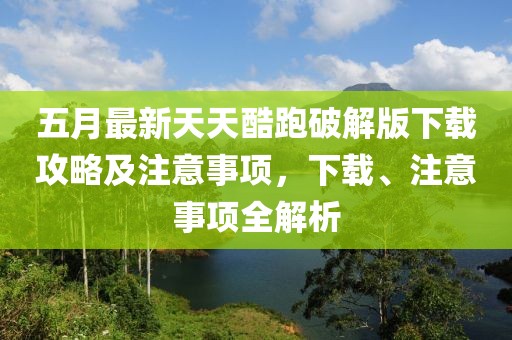 五月最新天天酷跑破解版下載攻略及注意事項(xiàng)，下載、注意事項(xiàng)全解析