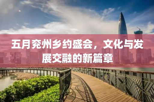 五月兗州鄉(xiāng)約盛會(huì)，文化與發(fā)展交融的新篇章