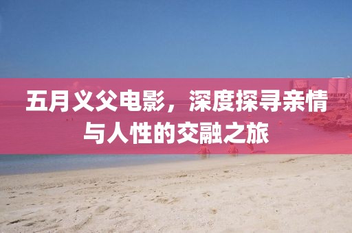 五月義父電影，深度探尋親情與人性的交融之旅